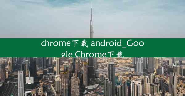 chrome下载 android_Google Chrome下载