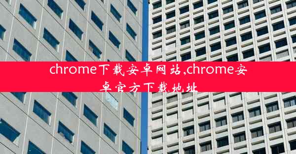 chrome下载安卓网站,chrome安卓官方下载地址