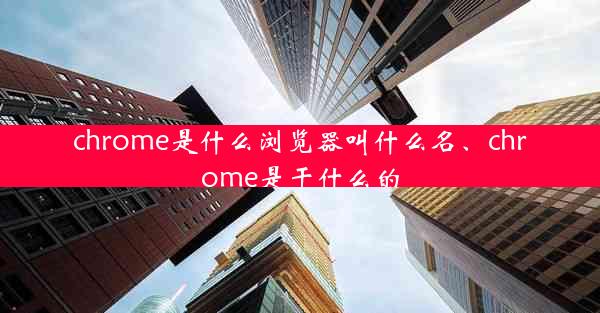 chrome是什么浏览器叫什么名、chrome是干什么的