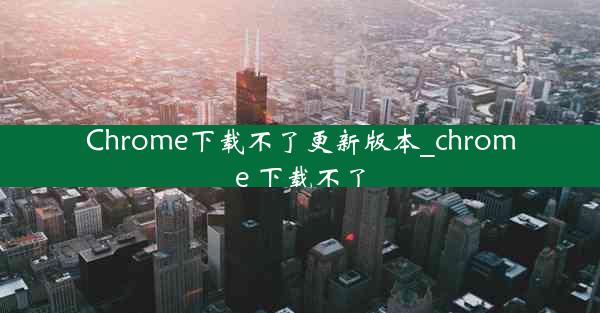 Chrome下载不了更新版本_chrome 下载不了