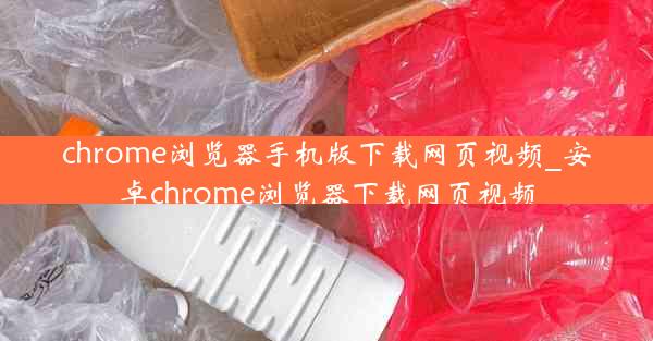 chrome浏览器手机版下载网页视频_安卓chrome浏览器下载网页视频