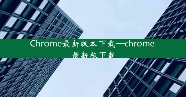 Chrome最新版本下载—chrome 最新版下载