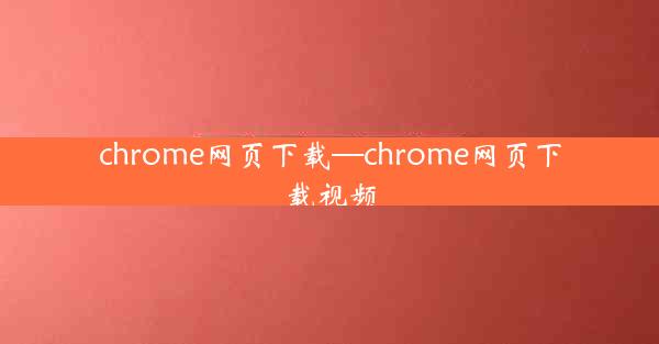 chrome网页下载—chrome网页下载视频