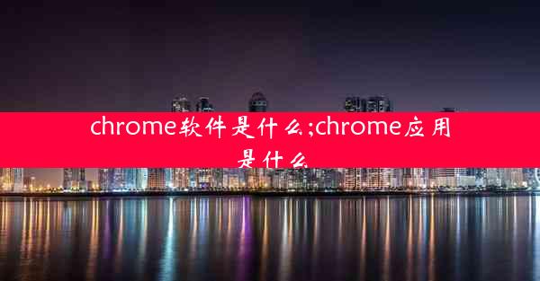 chrome软件是什么;chrome应用是什么