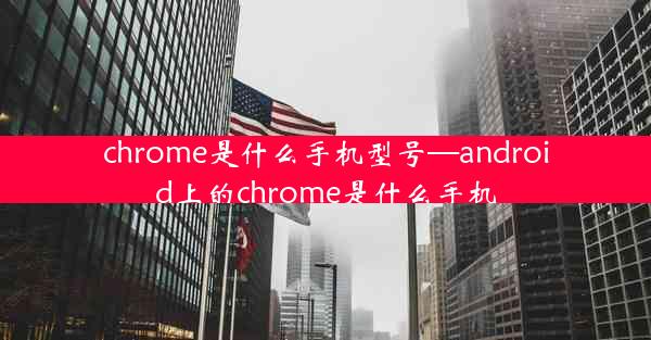 chrome是什么手机型号—android上的chrome是什么手机