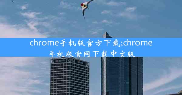 chrome手机版官方下载;chrome手机版官网下载中文版