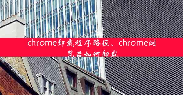 chrome卸载程序路径、chrome浏览器如何卸载