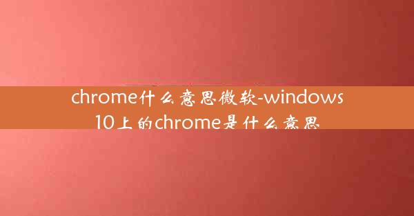 chrome什么意思微软-windows10上的chrome是什么意思