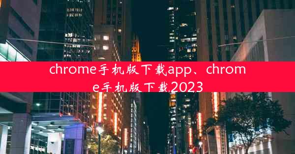 chrome手机版下载app、chrome手机版下载2023