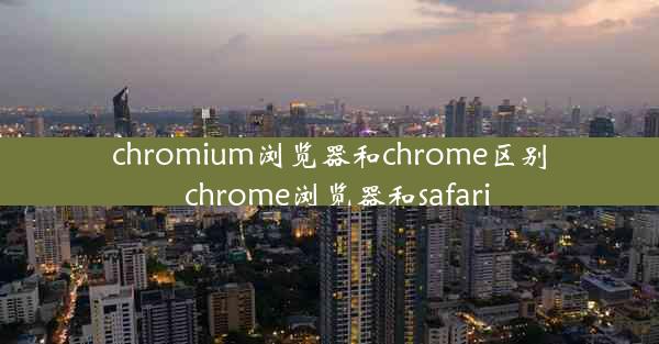 chromium浏览器和chrome区别_chrome浏览器和safari