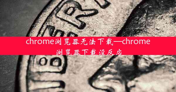 chrome浏览器无法下载—chrome浏览器下载没反应