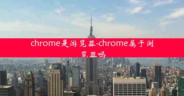 chrome是游览器-chrome属于浏览器吗