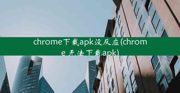 chrome下载apk没反应(chrome 无法下载apk)