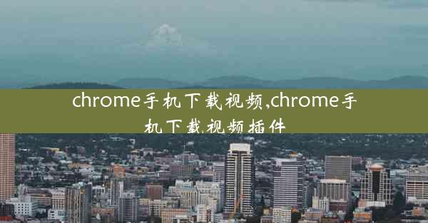 chrome手机下载视频,chrome手机下载视频插件