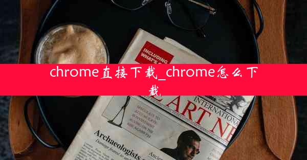 chrome直接下载_chrome怎么下载