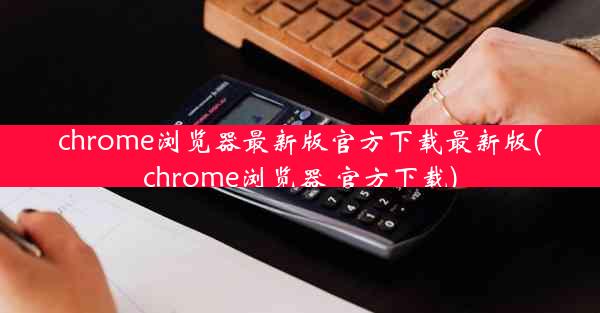 chrome浏览器最新版官方下载最新版(chrome浏览器 官方下载)