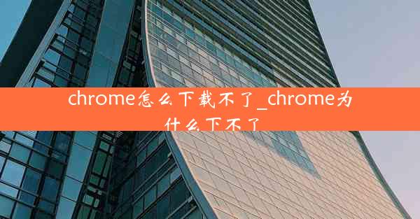 chrome怎么下载不了_chrome为什么下不了