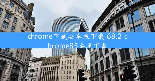 chrome下载安卓版下载 68.2-chrome85安卓下载