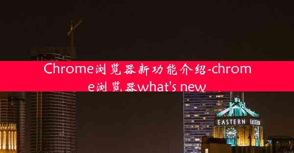 Chrome浏览器新功能介绍-chrome浏览器what's new