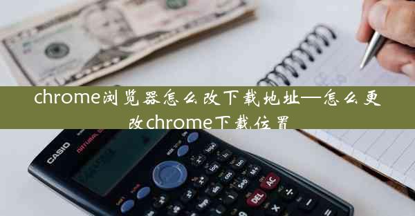 chrome浏览器怎么改下载地址—怎么更改chrome下载位置