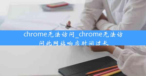 chrome无法访问_chrome无法访问此网站响应时间过长