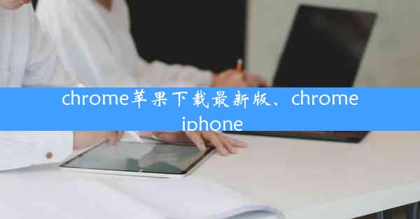 chrome苹果下载最新版、chrome iphone