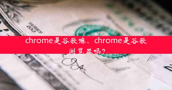 chrome是谷歌嘛、chrome是谷歌浏览器吗？