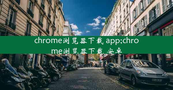 chrome浏览器下载 app;chrome浏览器下载 安卓