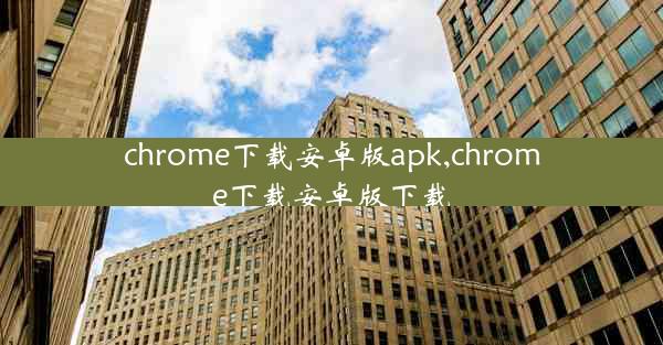 chrome下载安卓版apk,chrome下载安卓版下载