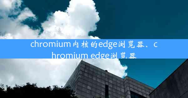 chromium内核的edge浏览器、chromium edge浏览器