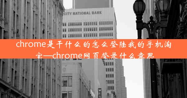 chrome是干什么的怎么登陆我的手机淘宝—chrome网页登录什么意思