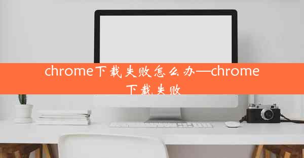 chrome下载失败怎么办—chrome 下载失败