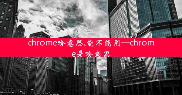 chrome啥意思,能不能用—chrome是啥意思