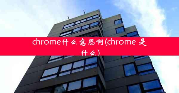 chrome什么意思啊(chrome 是什么)