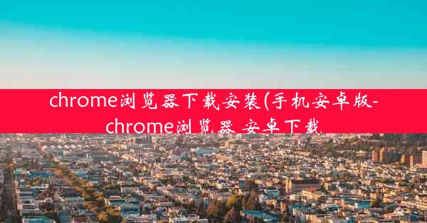 chrome浏览器下载安装(手机安卓版-chrome浏览器 安卓下载