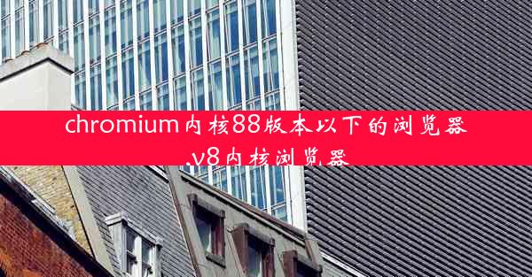 chromium内核88版本以下的浏览器,v8内核浏览器