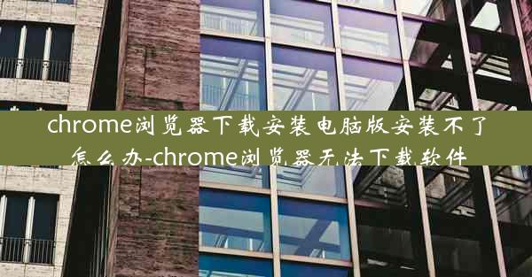 chrome浏览器下载安装电脑版安装不了怎么办-chrome浏览器无法下载软件