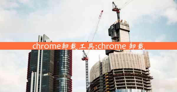 chrome卸载工具;chrome 卸载