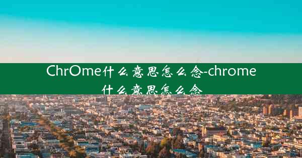 ChrOme什么意思怎么念-chrome什么意思怎么念