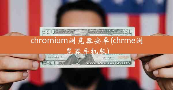 chromium浏览器安卓(chrme浏览器手机版)