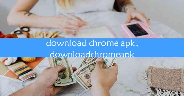 download chrome apk、downloadchromeapk