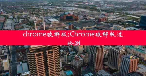 chrome破解版;Chrome破解版过检测