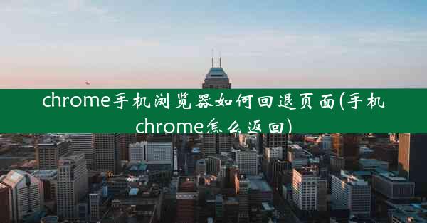 chrome手机浏览器如何回退页面(手机chrome怎么返回)