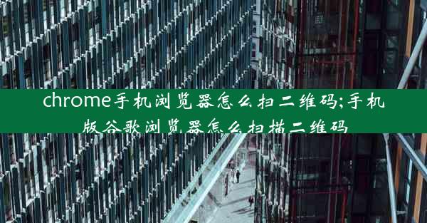 chrome手机浏览器怎么扫二维码;手机版谷歌浏览器怎么扫描二维码