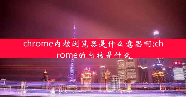 chrome内核浏览器是什么意思啊;chrome的内核是什么