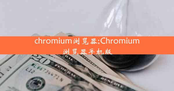 chromium浏览器;Chromium浏览器手机版