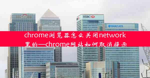 chrome浏览器怎么关闭network里的—chrome网站如何取消提示