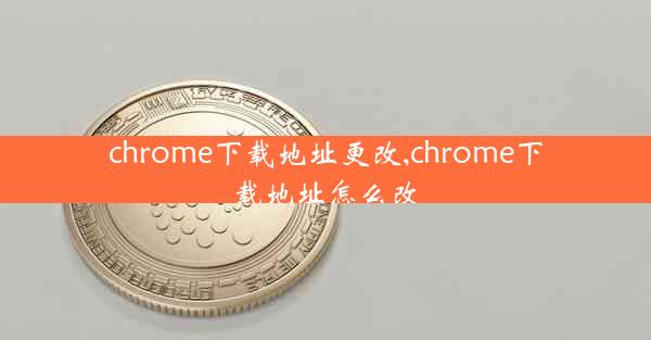 chrome下载地址更改,chrome下载地址怎么改