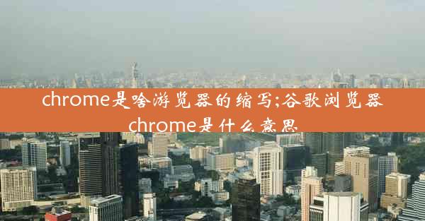 chrome是啥游览器的缩写;谷歌浏览器chrome是什么意思