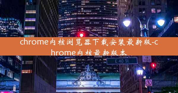 chrome内核浏览器下载安装最新版-chrome内核最新版本